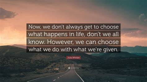 Julia Whelan Quote Now We Dont Always Get To Choose What Happens In