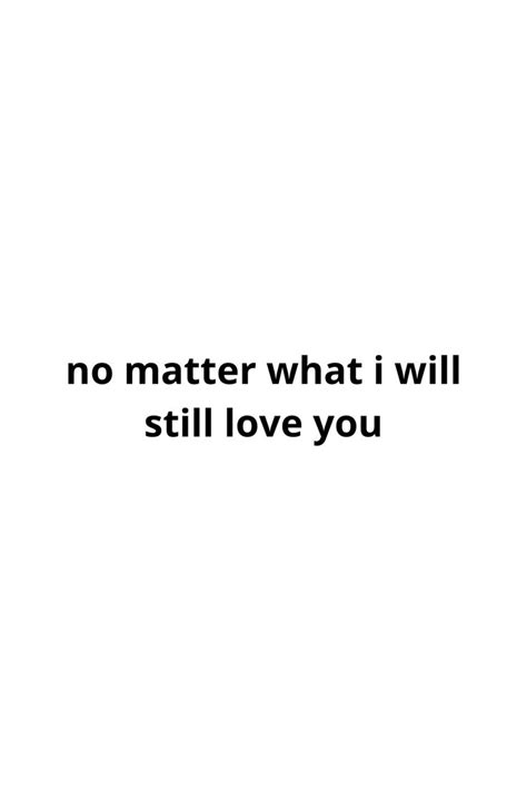 A White Background With The Words No Matter What I Will Still Love You