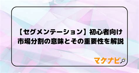 【セグメンテーション】初心者向け 市場分割の意味とその重要性を解説 マケナビ