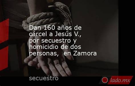 Dan 160 Años De Cárcel A Jesús V Por Secuestro Y Homicidio De Dos