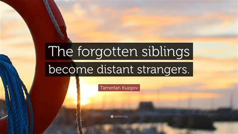 Tamerlan Kuzgov Quote “the Forgotten Siblings Become Distant Strangers ”