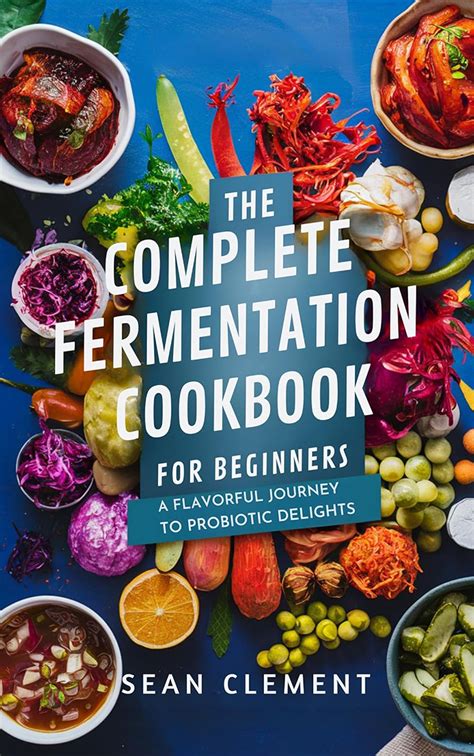 The Complete Fermentation Cookbook For Beginners A Flavorful Journey To Probiotic Delights