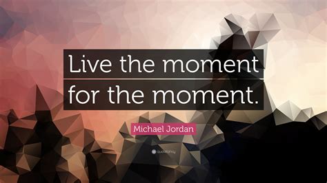 Michael Jordan Quote Live The Moment For The Moment”