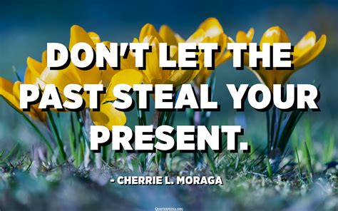 Don T Let The Past Steal Your Present Cherrie L Moraga