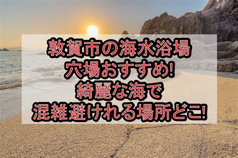 敦賀市の海水浴場穴場おすすめ2024 綺麗な海で混雑避けれる場所どこ 旅する亜人ちゃん