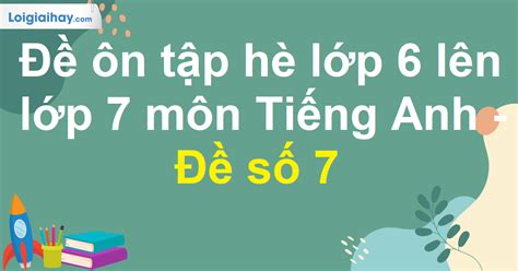 Đề ôn Tập Hè Lớp 6 Lên Lớp 7 Môn Tiếng Anh Đề Số 7 Ôn Tập Hè Tiếng Anh Lớp 6