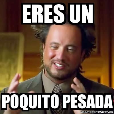 Meme Ancient Aliens Eres Un Poquito Pesada