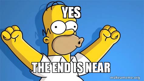 YES THE END IS NEAR - Happy Homer Meme Generator