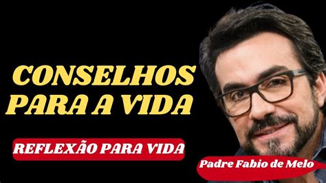 🙏padre Fabio De Melo Conselhos Para A Vida ReflexÃo Conselhos Do Padre Fabio De Melo Youtube