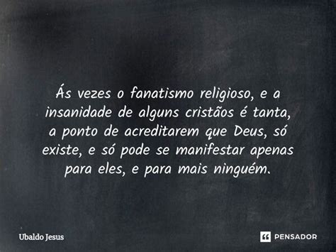 Ás vezes o fanatismo religioso e a Ubaldo Jesus Pensador