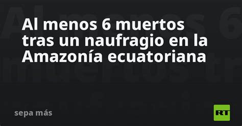 Al Menos 6 Muertos Tras Un Naufragio En La Amazonía Ecuatoriana Rt