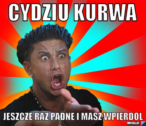 Cydziu Kurwa Jeszcze Raz Padne I Masz Wpierdol Memy Pl