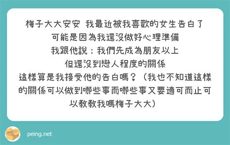 梅子大大安安 我最近被我喜歡的女生告白了 可能是因為我還沒做好心理準備 我跟他說：我們先成為朋友以上 Peing 質問箱