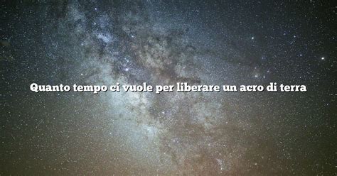 Quanto Tempo Ci Vuole Per Liberare Un Acro Di Terra Diffusonslascience