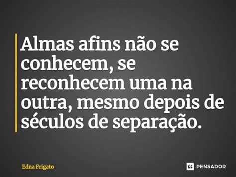 ⁠almas Afins Não Se Conhecem Se Edna Frigato Pensador