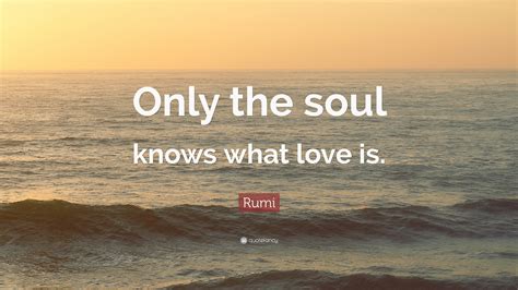 Rumi Quote “only The Soul Knows What Love Is ”