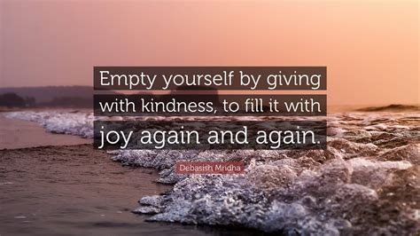 Debasish Mridha Quote Empty Yourself By Giving With Kindness To Fill