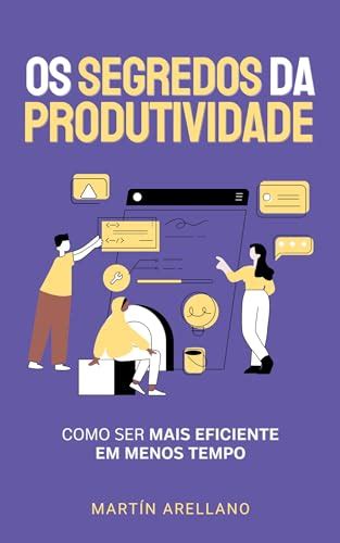 Os Segredos Da Produtividade Como Ser Mais Eficiente Em Menos Tempo