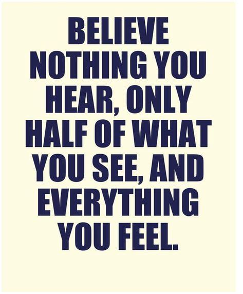 Believe Nothing You Hear Only Half Of What You See And Everything You