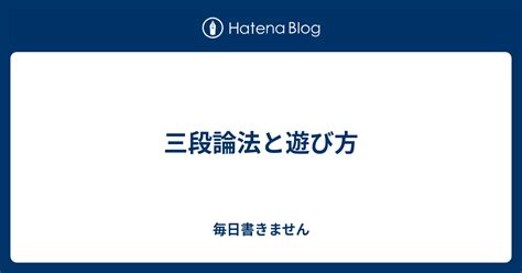 三段論法と遊び方 毎日書きません