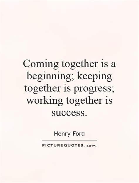 Coming Together Is A Beginning Keeping Together Is Progress Working