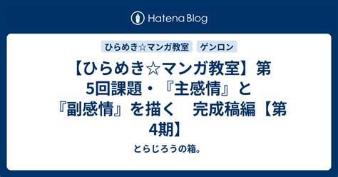 【ひらめきマンガ教室】第5回課題・『主感情』と『副感情』を描く 完成稿編【第4期】 とらじろうの箱。