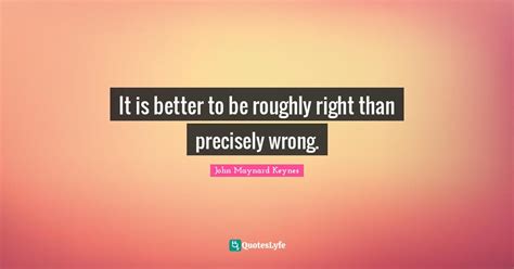 It Is Better To Be Roughly Right Than Precisely Wrong Quote By John