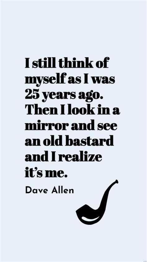 Dave Allen - I still think of myself as I was 25 years ago. Then I look ...