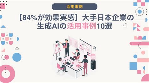 【84が効果実感】大手日本企業の生成aiの活用事例10選 Ai総研｜aiの企画・開発・運用を一気通貫で支援