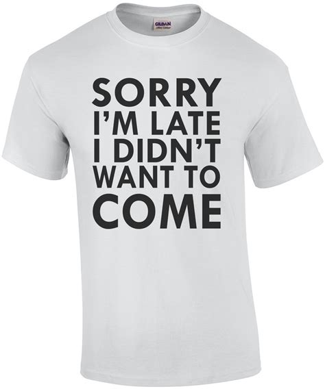 Sorry I M Late I Didn T Want To Come T Shirt