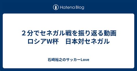 2分でセネガル戦を振り返る動画 ロシアw杯 日本対セネガル 石崎裕之のサッカーlove