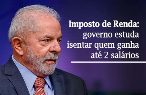 Lula Quer Isentar Já O Imposto De Renda Para Quem Ganha Até Dois