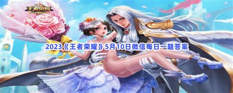 在昨天的推文里妲己宝宝带来了王者荣耀原创音乐剧创排幕后纪录片 2023王者荣耀5月10日微信每日一题答案 图文 游戏窝