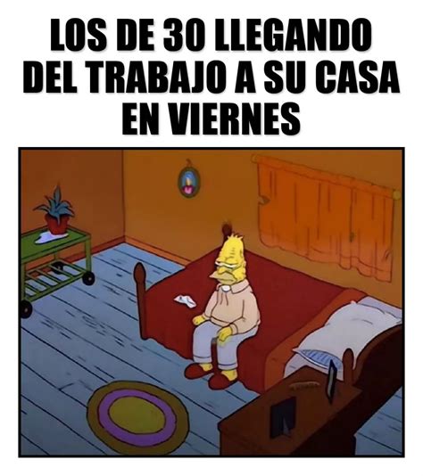 Los De 30 Llegando Del Trabajo A Su Casa En Viernes Memes