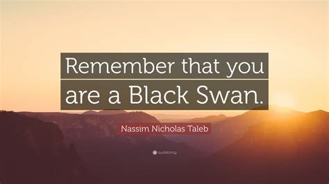 Nassim Nicholas Taleb Quote: “Remember that you are a Black Swan.”