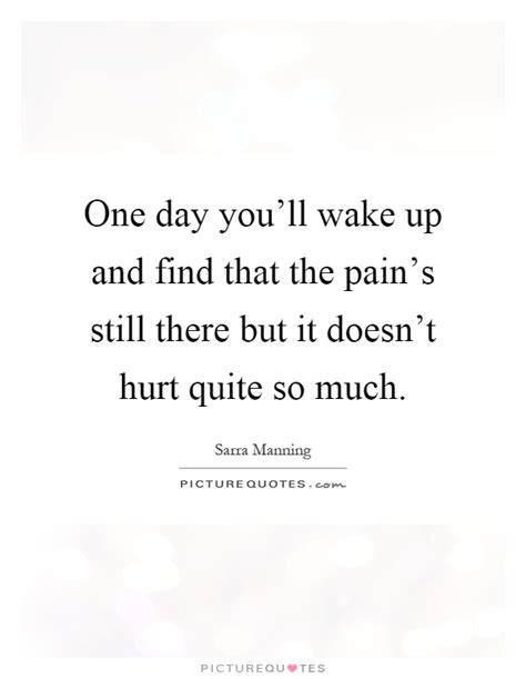 One Day You Ll Wake Up And Find That The Pain S Still There But