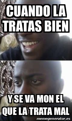 Meme Personalizado Cuando La Tratas Bien Y Se Va Mon El Que La Trata