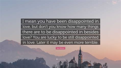 Saul Bellow Quote “i Mean You Have Been Disappointed In Love But Don’t You Know How Many