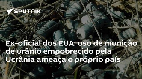 Ex Oficial Dos Eua Uso De Munição De Urânio Empobrecido Pela Ucrânia