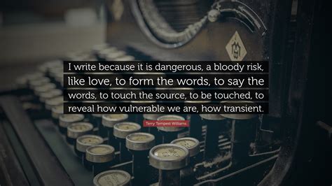 Terry Tempest Williams Quote I Write Because It Is Dangerous A