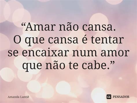 Amar Não Cansa O Que Cansa é Amanda Lantiê Pensador