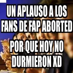 Meme Personalizado Un Aplauso A Los Fans De Fap Aborted Por Que Hoy