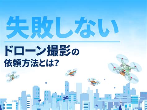 ドローン撮影を頼みたい！依頼する前に押さえておくべき大切なこと