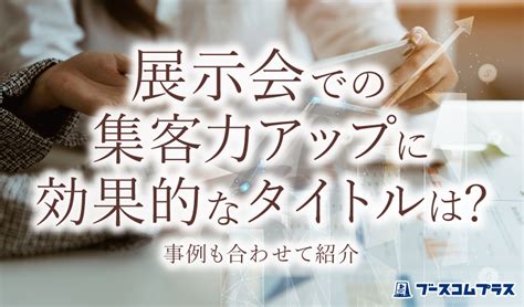 展示会での集客力アップに効果的なタイトルは？事例も合わせて紹介 ｜ ブースコムプラス