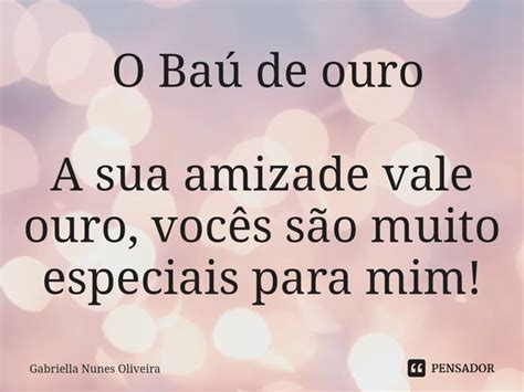 O Baú De Ouro A Sua Amizade Vale Gabriella Nunes Oliveira Pensador