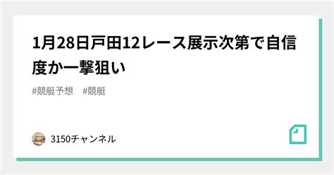 1月28日戸田12レース🔥🔥展示次第で自信度🅱️か一撃狙い🔥｜3150チャンネル｜note