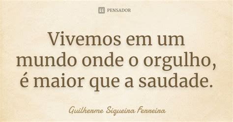 Vivemos Em Um Mundo Onde O Orgulho é Guilherme Siqueira Ferreira