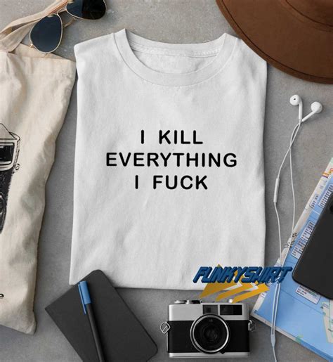 I KIll Everything I Fuck T Shirt Funkytshirt