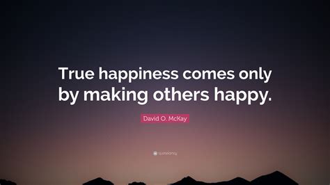 David O Mckay Quote True Happiness Comes Only By Making Others Happy”