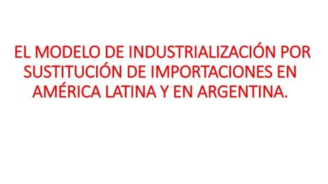 El Modelo De Industrialización Por Sustitución De Importaciones En América Latina Y En Argentina